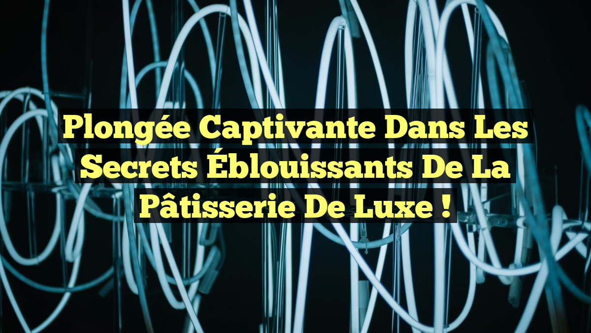 Plongée Captivante dans les Secrets Éblouissants de la Pâtisserie de Luxe !
