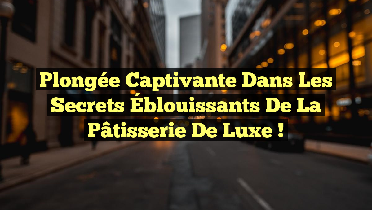 Plongée Captivante dans les Secrets Éblouissants de la Pâtisserie de Luxe !