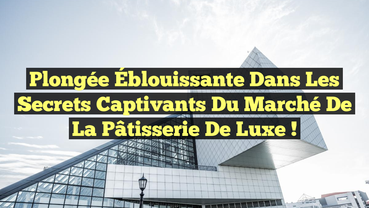 Plongée Éblouissante dans les Secrets Captivants du Marché de la Pâtisserie de Luxe !