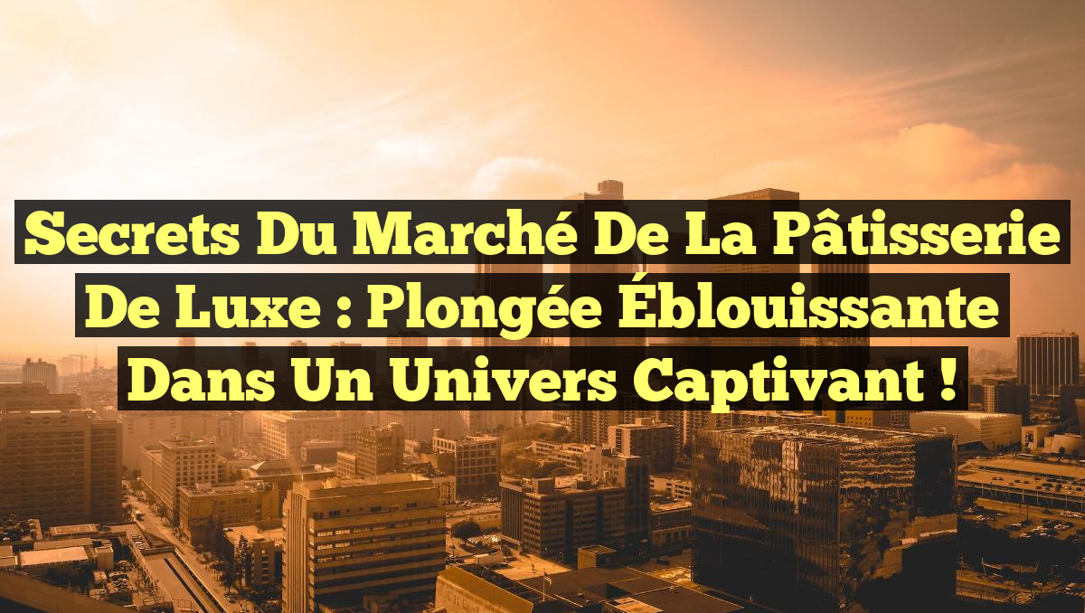 Secrets du Marché de la Pâtisserie de Luxe : Plongée Éblouissante dans un Univers Captivant !