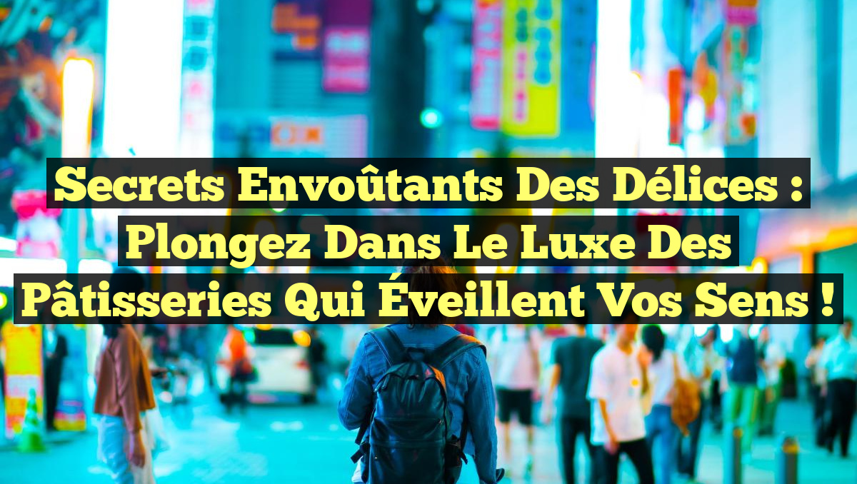 Secrets Envoûtants des Délices : Plongez dans le Luxe des Pâtisseries qui Éveillent vos Sens !