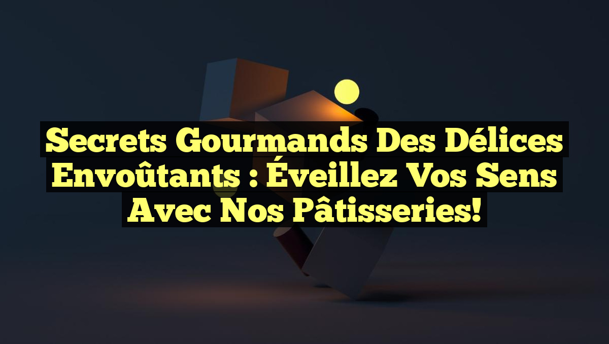 Secrets Gourmands des Délices Envoûtants : Éveillez Vos Sens avec Nos Pâtisseries!