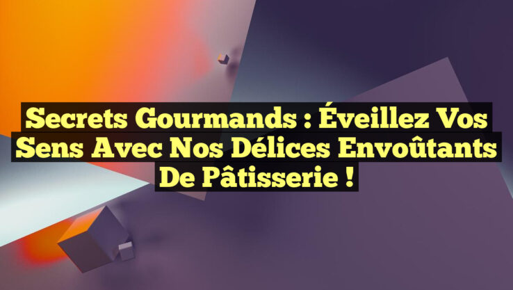 Secrets Gourmands : Éveillez Vos Sens avec Nos Délices Envoûtants de Pâtisserie !