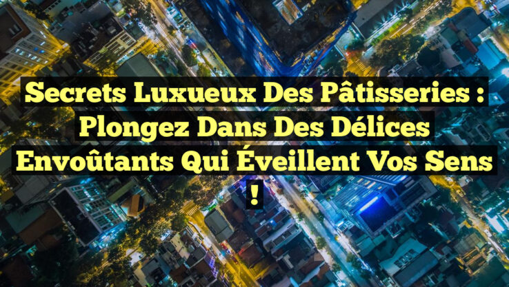 Secrets Luxueux des Pâtisseries : Plongez dans des Délices Envoûtants qui Éveillent vos Sens !