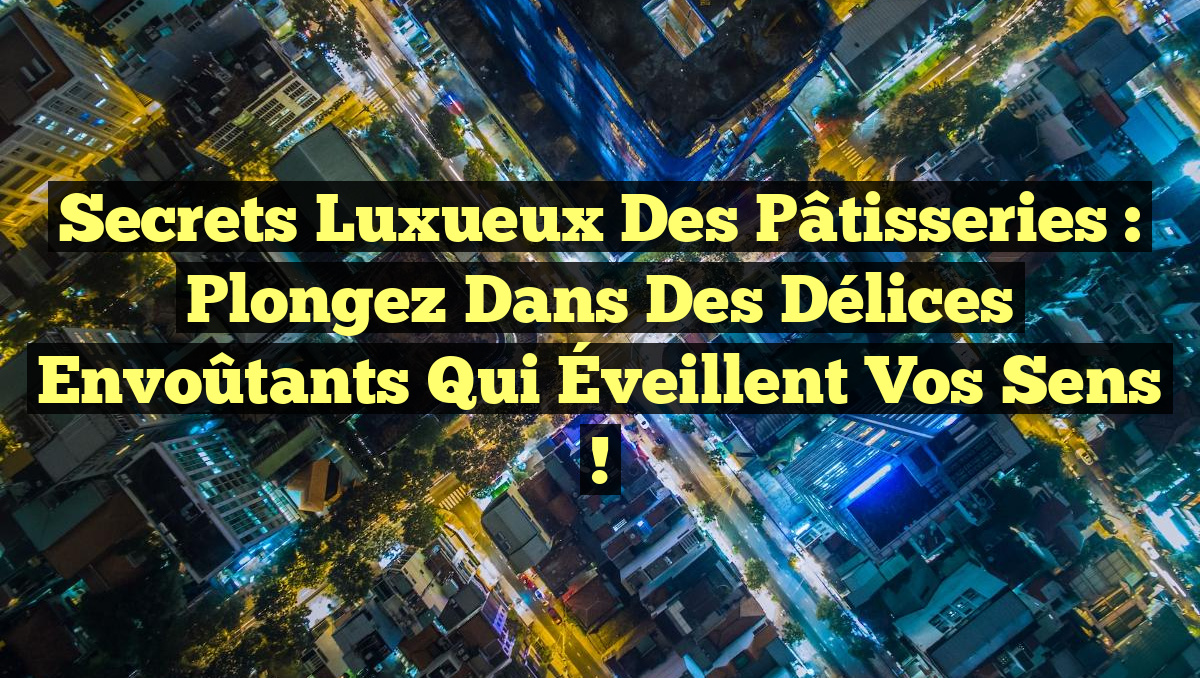 Secrets Luxueux des Pâtisseries : Plongez dans des Délices Envoûtants qui Éveillent vos Sens !