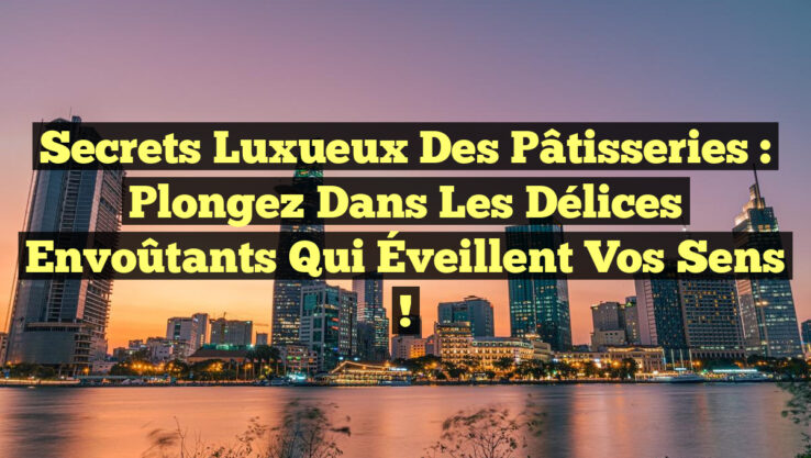 Secrets Luxueux des Pâtisseries : Plongez dans les Délices Envoûtants qui Éveillent vos Sens !