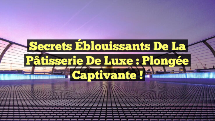 Secrets Éblouissants de la Pâtisserie de Luxe : Plongée Captivante !