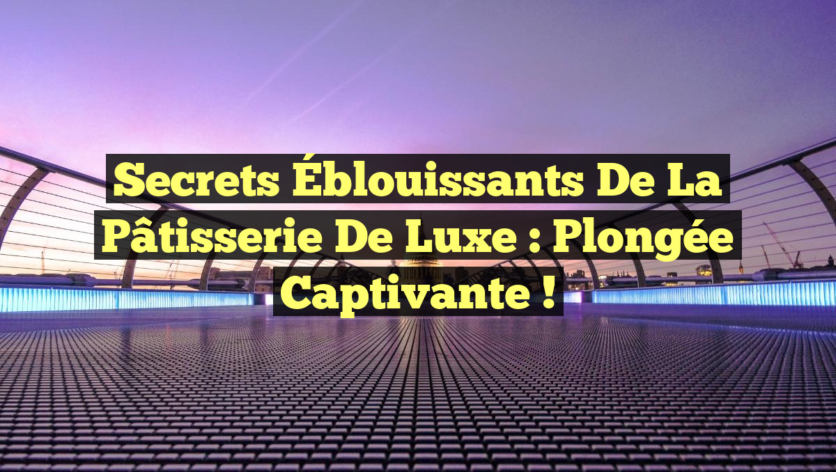 Secrets Éblouissants de la Pâtisserie de Luxe : Plongée Captivante !