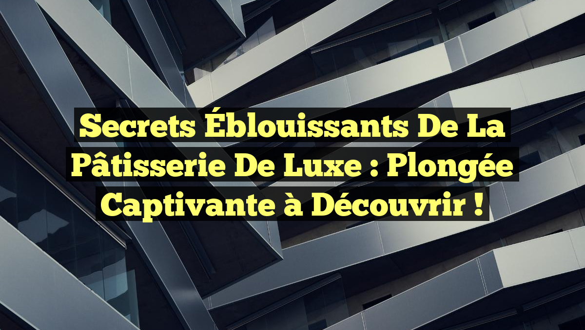 Secrets Éblouissants de la Pâtisserie de Luxe : Plongée Captivante à Découvrir !