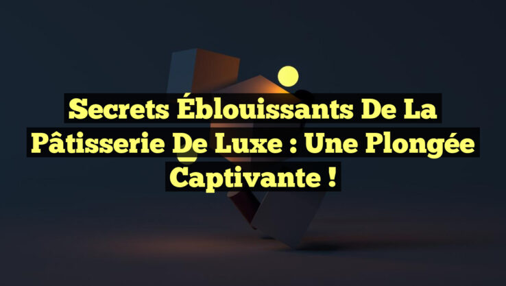 Secrets Éblouissants de la Pâtisserie de Luxe : Une Plongée Captivante !