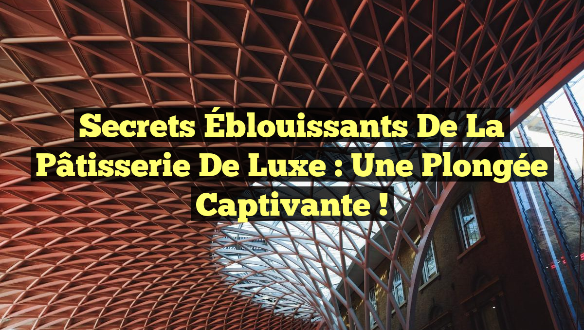 Secrets Éblouissants de la Pâtisserie de Luxe : Une Plongée Captivante !
