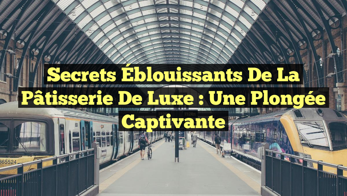 Secrets Éblouissants de la Pâtisserie de Luxe : Une Plongée Captivante