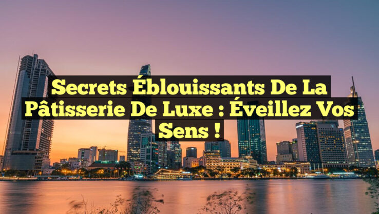 Secrets Éblouissants de la Pâtisserie de Luxe : Éveillez vos Sens !