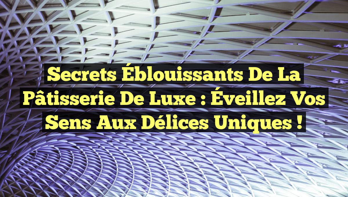 Secrets Éblouissants de la Pâtisserie de Luxe : Éveillez vos Sens aux Délices Uniques !