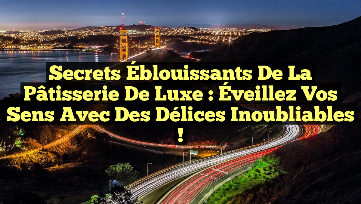 Secrets Éblouissants de la Pâtisserie de Luxe : Éveillez Vos Sens avec des Délices Inoubliables !