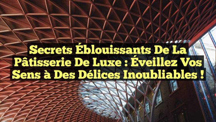 Secrets Éblouissants de la Pâtisserie de Luxe : Éveillez Vos Sens à des Délices Inoubliables !