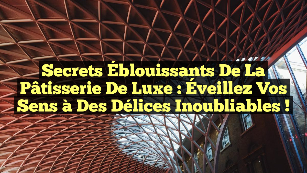 Secrets Éblouissants de la Pâtisserie de Luxe : Éveillez Vos Sens à des Délices Inoubliables !