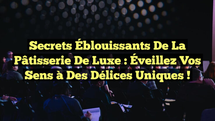 Secrets Éblouissants de la Pâtisserie de Luxe : Éveillez vos Sens à des Délices Uniques !