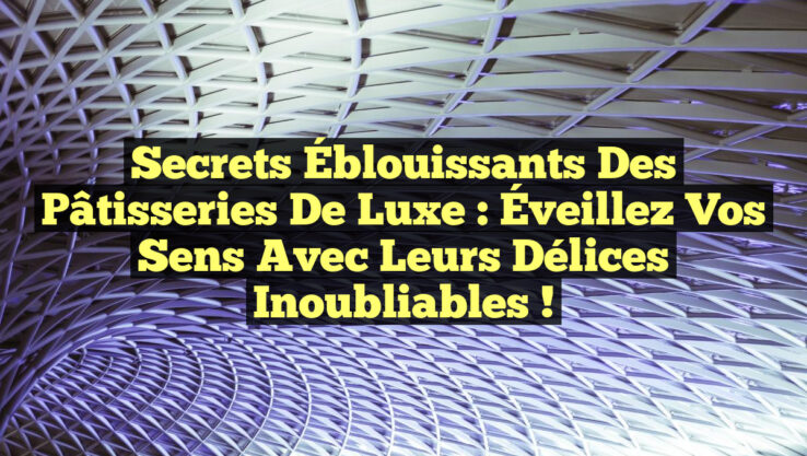 Secrets Éblouissants des Pâtisseries de Luxe : Éveillez vos Sens avec leurs Délices Inoubliables !