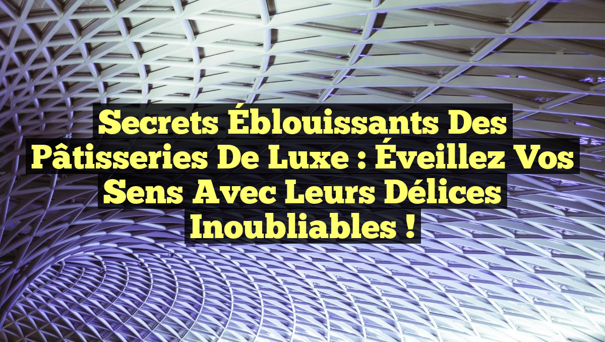 Secrets Éblouissants des Pâtisseries de Luxe : Éveillez vos Sens avec leurs Délices Inoubliables !
