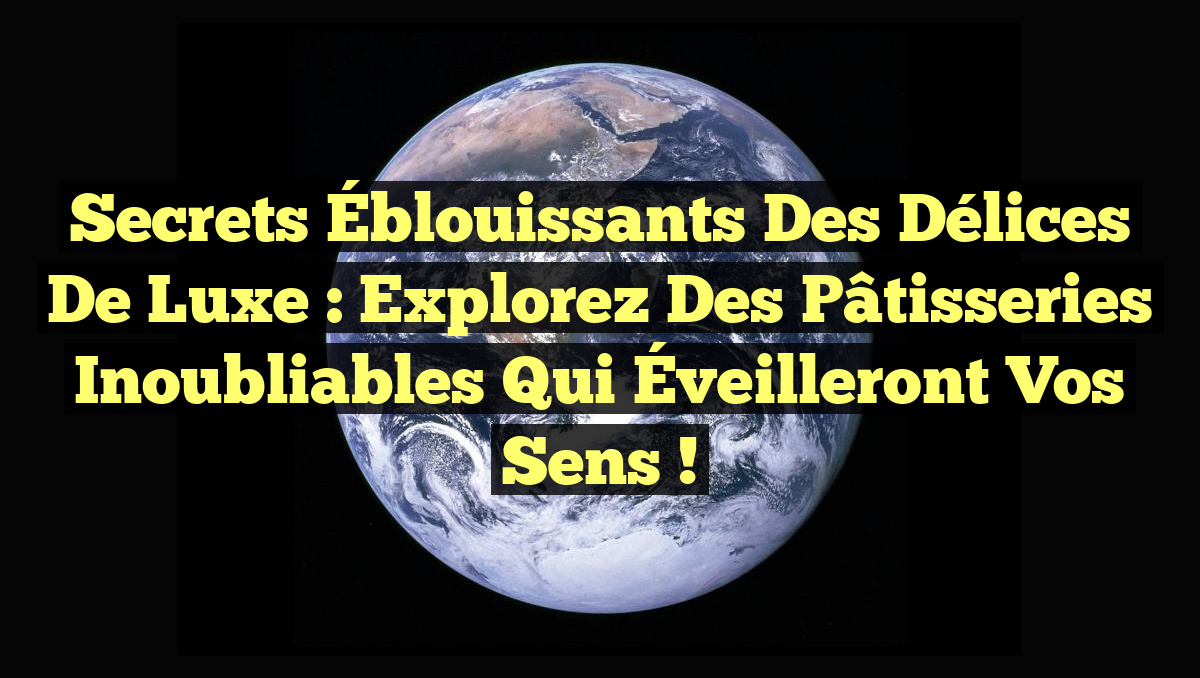 Secrets Éblouissants des Délices de Luxe : Explorez des Pâtisseries Inoubliables qui Éveilleront Vos Sens !