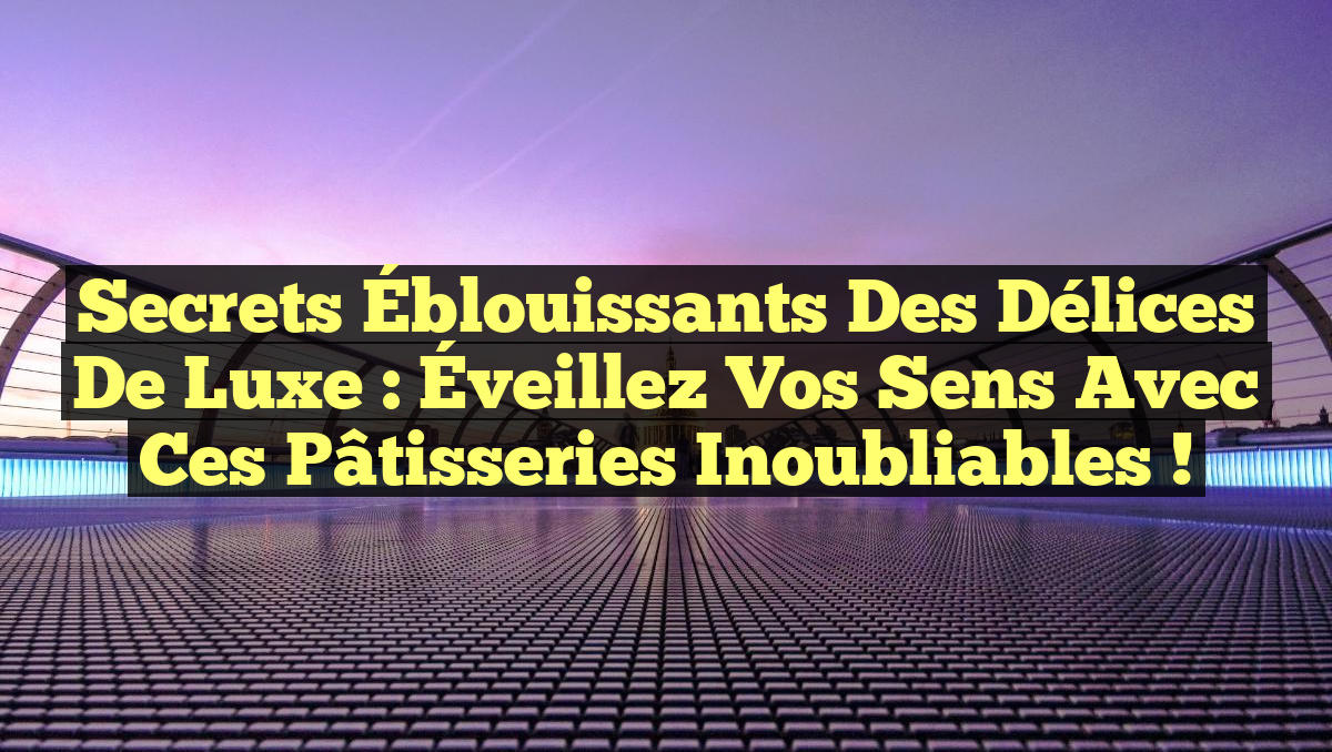 Secrets Éblouissants des Délices de Luxe : Éveillez Vos Sens avec ces Pâtisseries Inoubliables !
