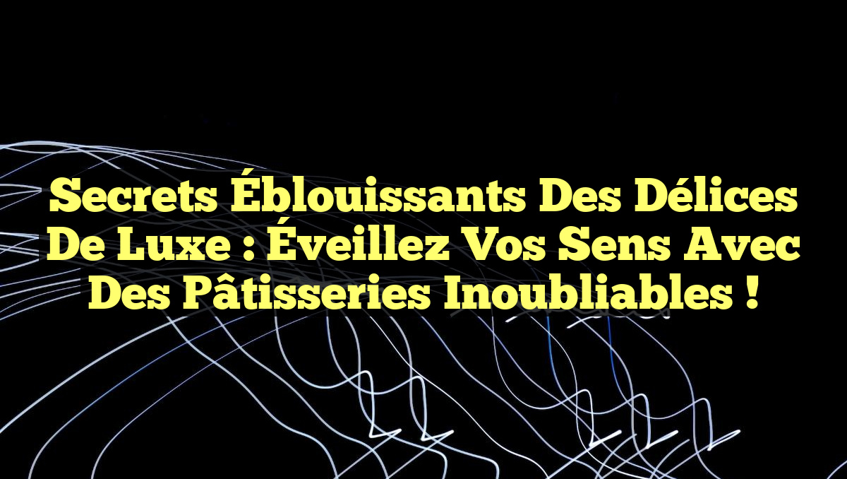 Secrets Éblouissants des Délices de Luxe : Éveillez Vos Sens avec des Pâtisseries Inoubliables !