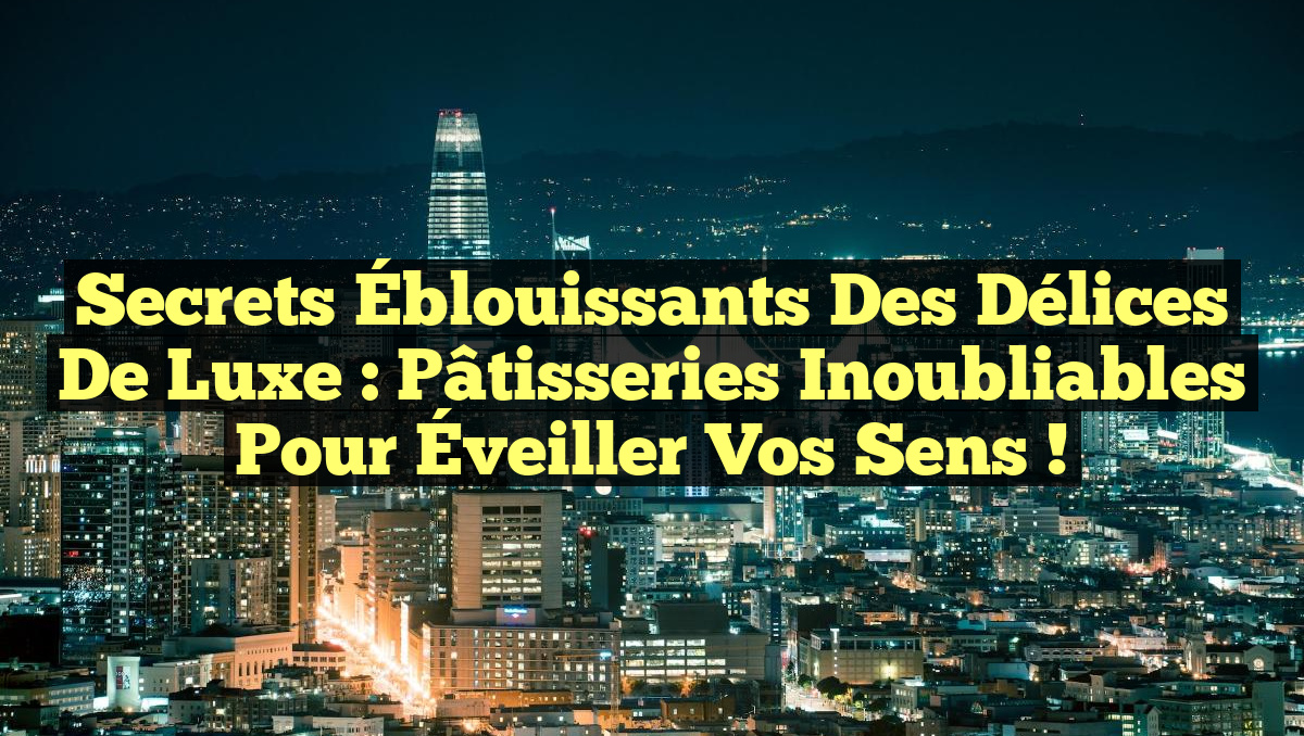Secrets Éblouissants des Délices de Luxe : Pâtisseries Inoubliables pour Éveiller Vos Sens !