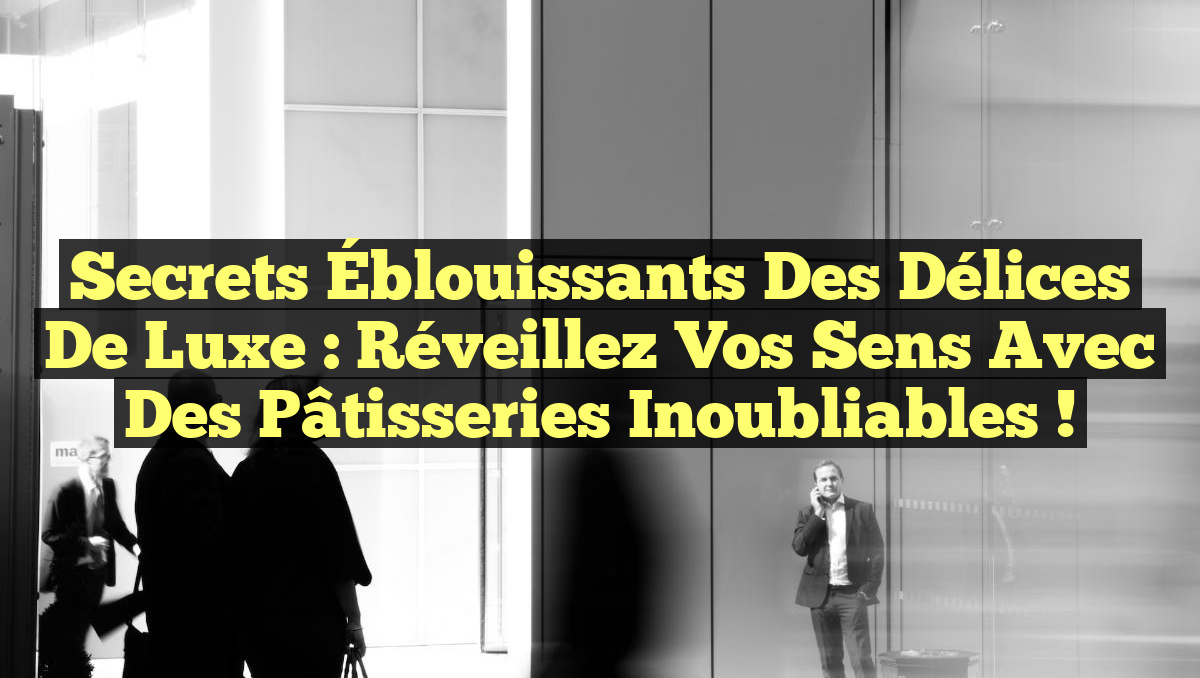 Secrets Éblouissants des Délices de Luxe : Réveillez Vos Sens avec des Pâtisseries Inoubliables !