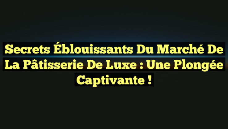 Secrets Éblouissants du Marché de la Pâtisserie de Luxe : Une Plongée Captivante !