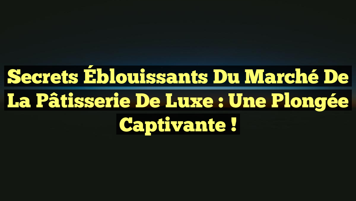 Secrets Éblouissants du Marché de la Pâtisserie de Luxe : Une Plongée Captivante !