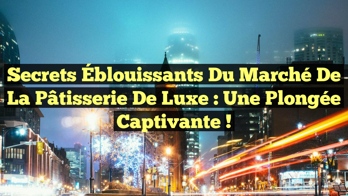 Secrets Éblouissants du Marché de la Pâtisserie de Luxe : Une Plongée Captivante !