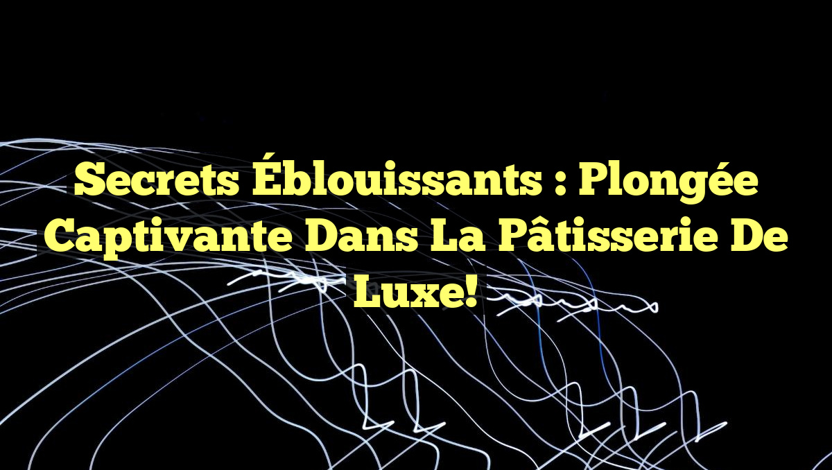 Secrets Éblouissants : Plongée Captivante dans la Pâtisserie de Luxe!