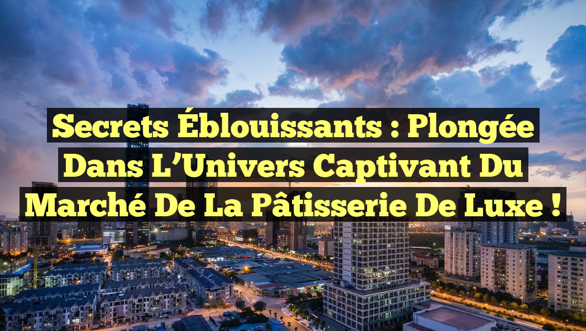 Secrets Éblouissants : Plongée dans l&rsquo;Univers captivant du Marché de la Pâtisserie de Luxe !