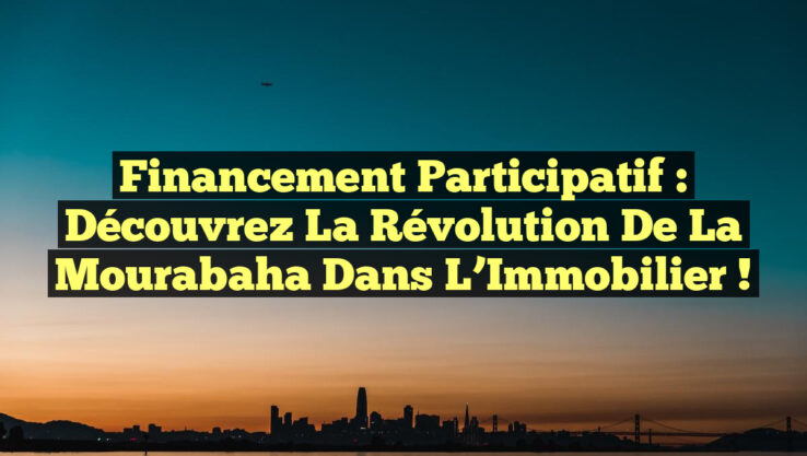 Financement Participatif : Découvrez la Révolution de la Mourabaha dans l’Immobilier !