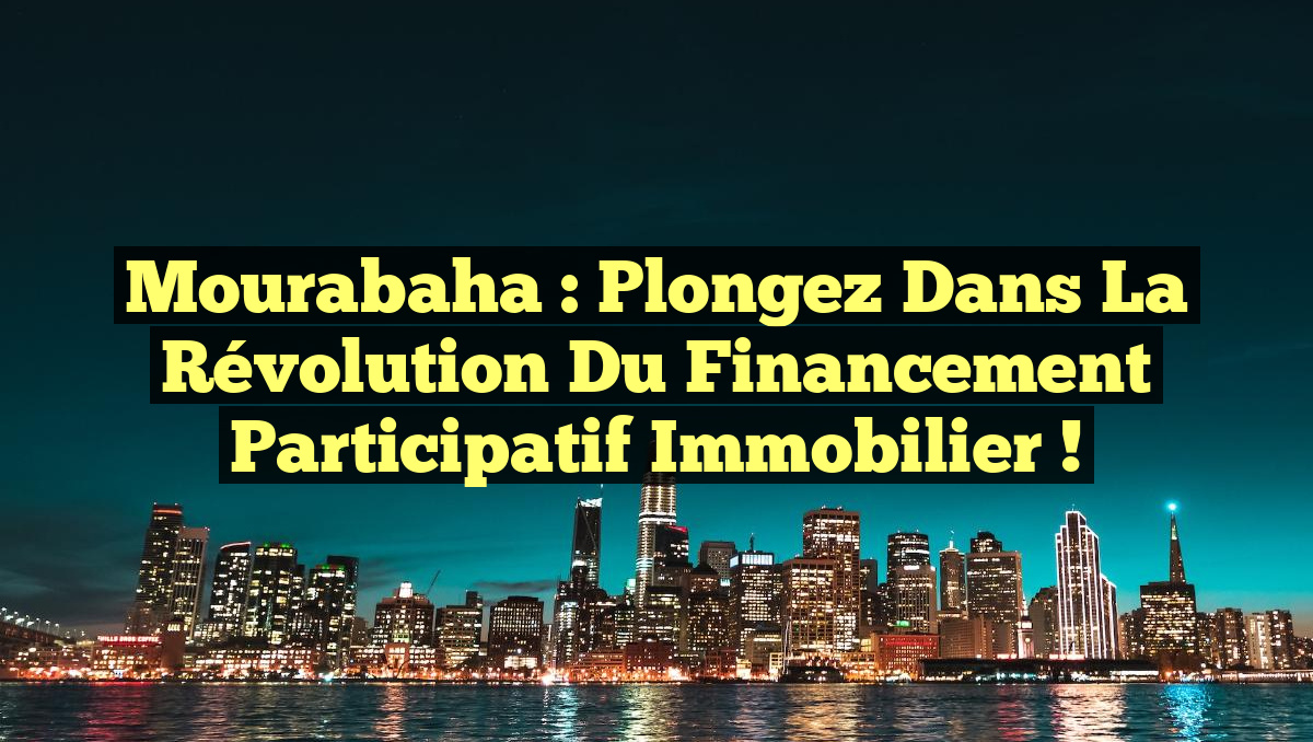Mourabaha : Plongez dans la Révolution du Financement Participatif Immobilier !