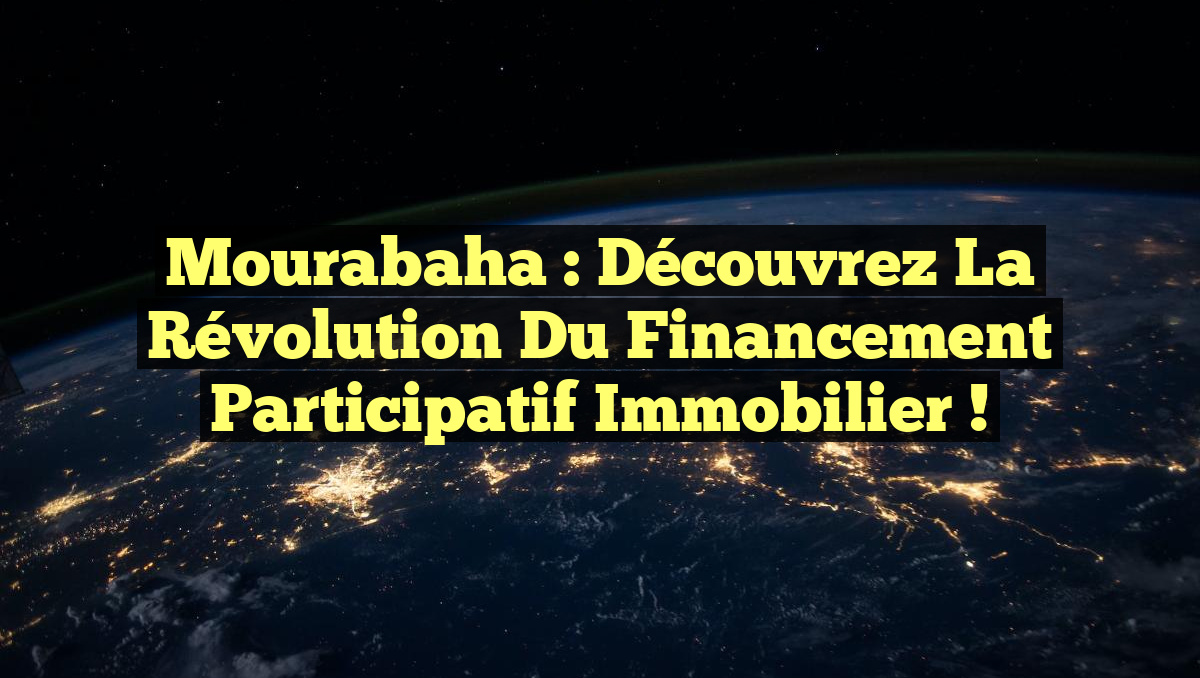 Mourabaha : Découvrez la Révolution du Financement Participatif Immobilier !