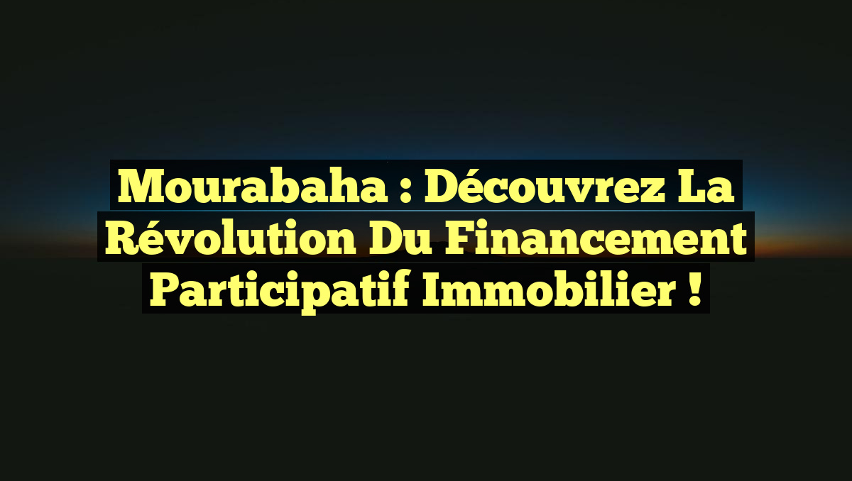 Mourabaha : Découvrez la Révolution du Financement Participatif Immobilier !