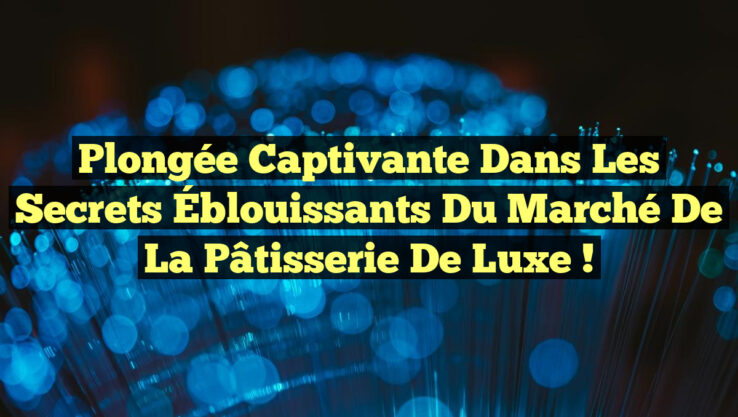Plongée Captivante dans les Secrets Éblouissants du Marché de la Pâtisserie de Luxe !