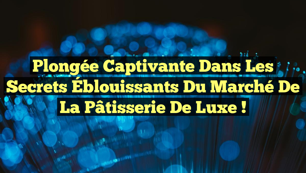 Plongée Captivante dans les Secrets Éblouissants du Marché de la Pâtisserie de Luxe !