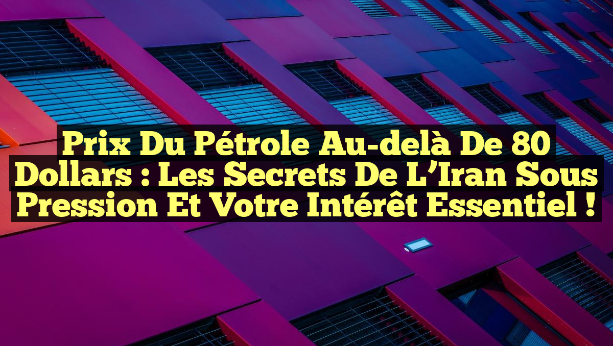 Prix du Pétrole au-delà de 80 Dollars : Les Secrets de l&rsquo;Iran Sous Pression et Votre Intérêt Essentiel !