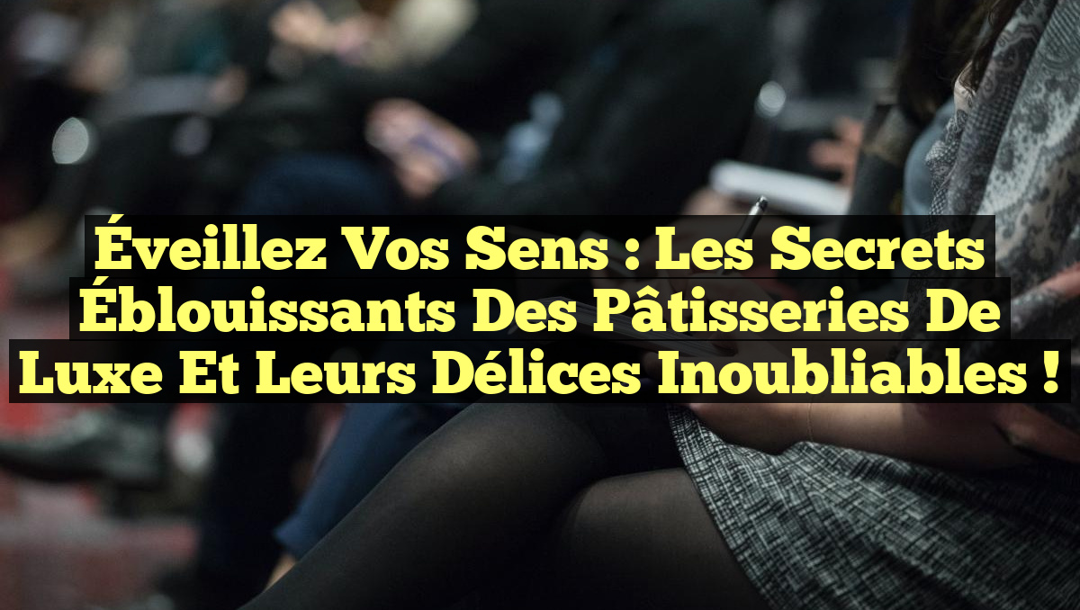 Éveillez vos Sens : Les Secrets Éblouissants des Pâtisseries de Luxe et leurs Délices Inoubliables !