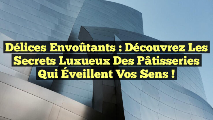 Délices Envoûtants : Découvrez les Secrets Luxueux des Pâtisseries qui Éveillent vos Sens !