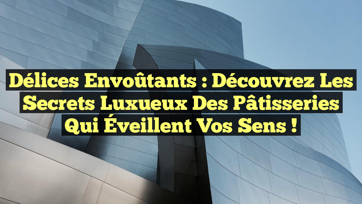 Délices Envoûtants : Découvrez les Secrets Luxueux des Pâtisseries qui Éveillent vos Sens !
