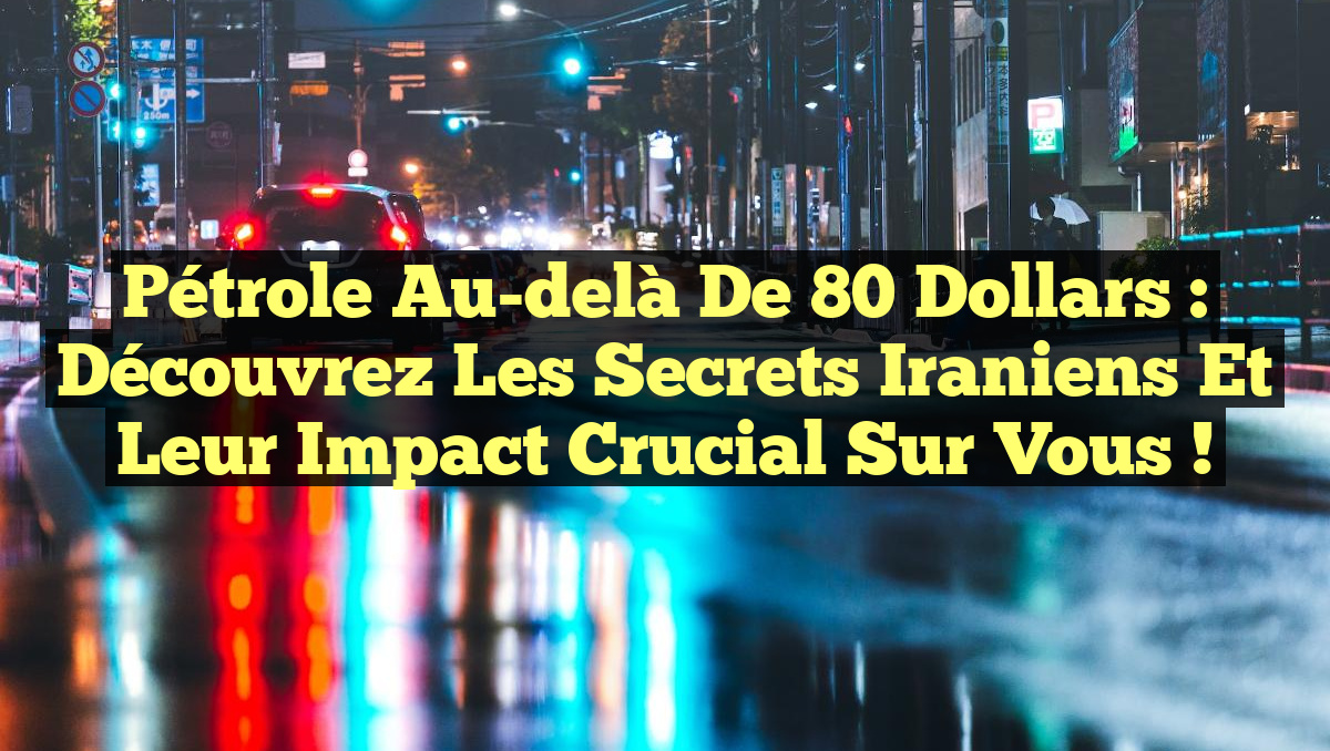 Pétrole au-delà de 80 Dollars : Découvrez les Secrets Iraniens et Leur Impact Crucial sur Vous !