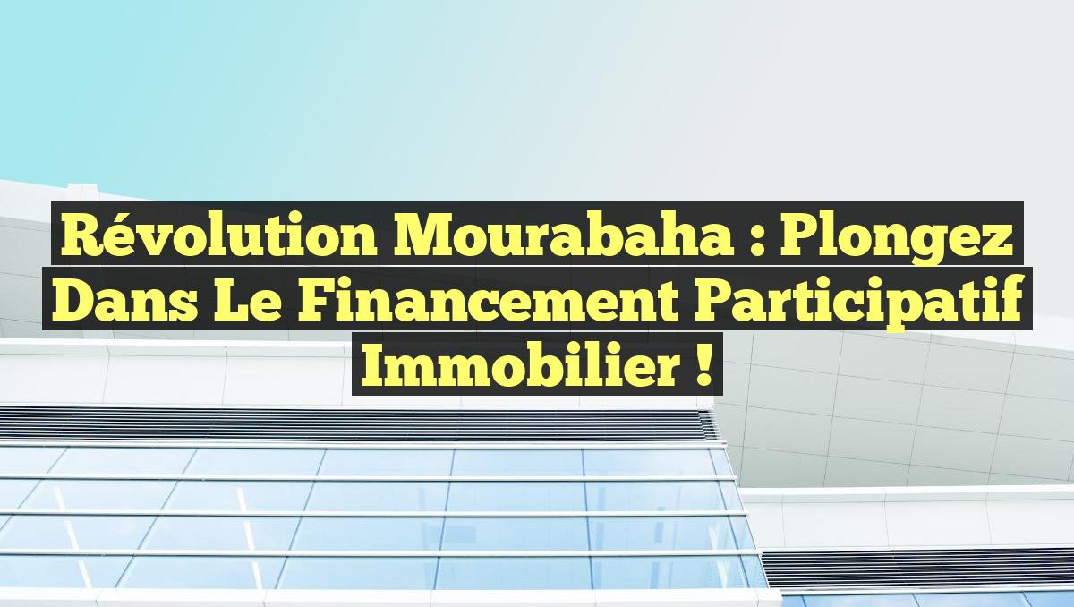Révolution Mourabaha : Plongez dans le Financement Participatif Immobilier !