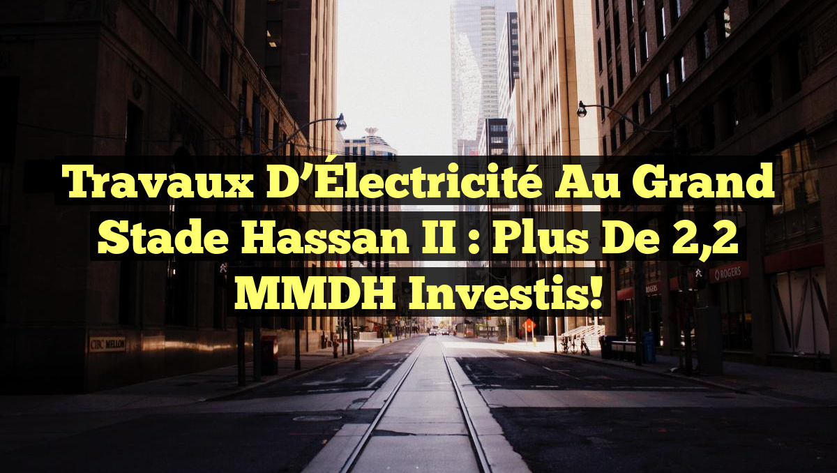 Travaux d’Électricité au Grand Stade Hassan II : Plus de 2,2 MMDH Investis!