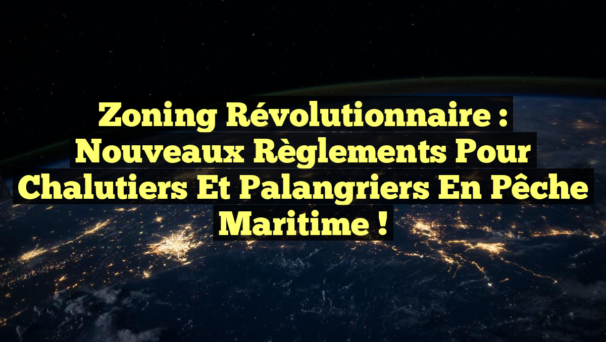Zoning Révolutionnaire : Nouveaux Règlements pour Chalutiers et Palangriers en Pêche Maritime !