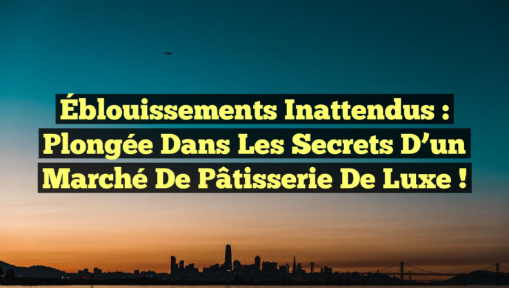 Éblouissements Inattendus : Plongée dans les Secrets d’un Marché de Pâtisserie de Luxe !