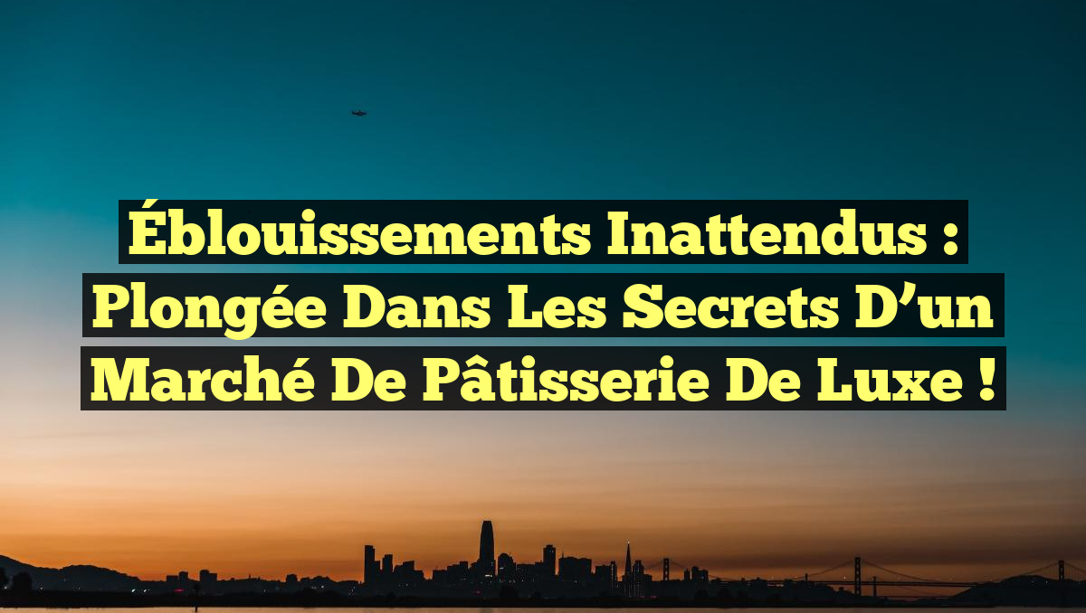 Éblouissements Inattendus : Plongée dans les Secrets d’un Marché de Pâtisserie de Luxe !